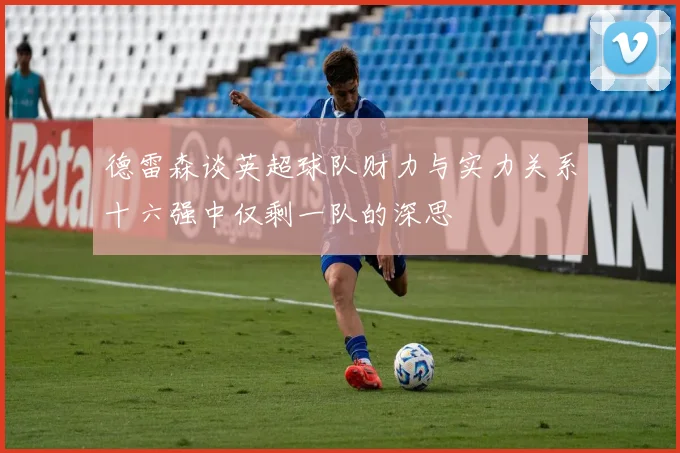 德雷森谈英超球队财力与实力关系十六强中仅剩一队的深思