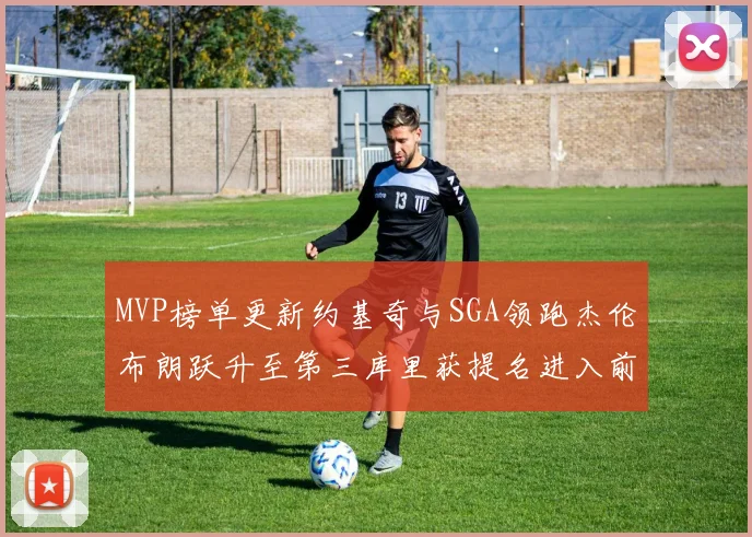 MVP榜单更新约基奇与SGA领跑杰伦布朗跃升至第三库里获提名进入前十