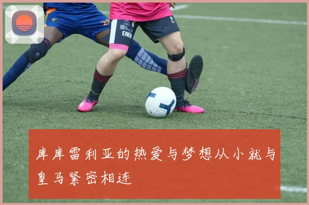 库库雷利亚的热爱与梦想从小就与皇马紧密相连