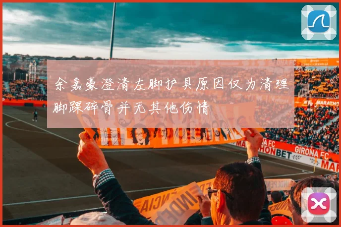 余嘉豪澄清左脚护具原因仅为清理脚踝碎骨并无其他伤情