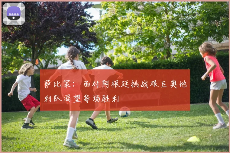 萨比策：面对阿根廷挑战艰巨奥地利队渴望每场胜利