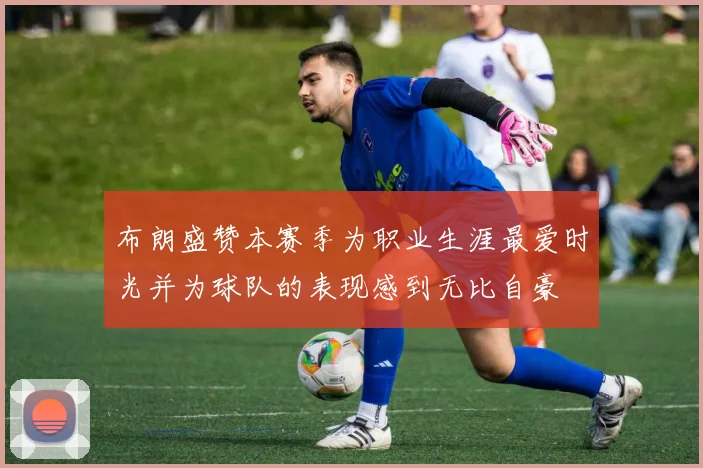 布朗盛赞本赛季为职业生涯最爱时光并为球队的表现感到无比自豪