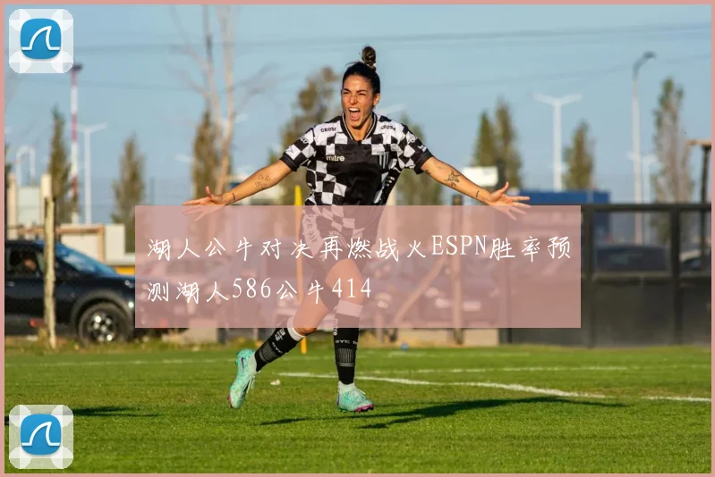 湖人公牛对决再燃战火ESPN胜率预测湖人586公牛414
