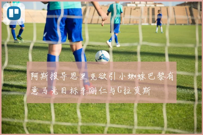 阿斯报导恩里克欲引小蜘蛛巴黎有意马竞目标李刚仁与G拉莫斯