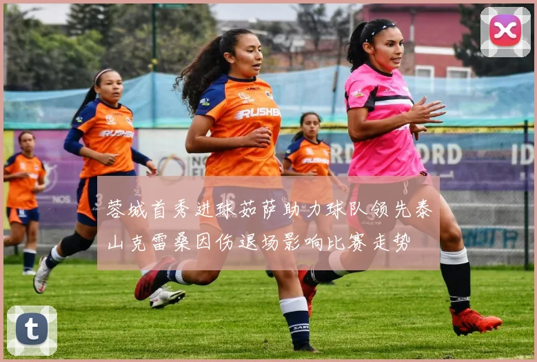 蓉城首秀进球茹萨助力球队领先泰山克雷桑因伤退场影响比赛走势