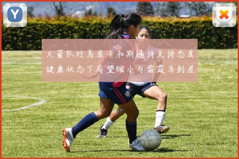 火箭队对乌度卡和斯通持支持态度健康状态下有望缩小与雷霆马刺差距