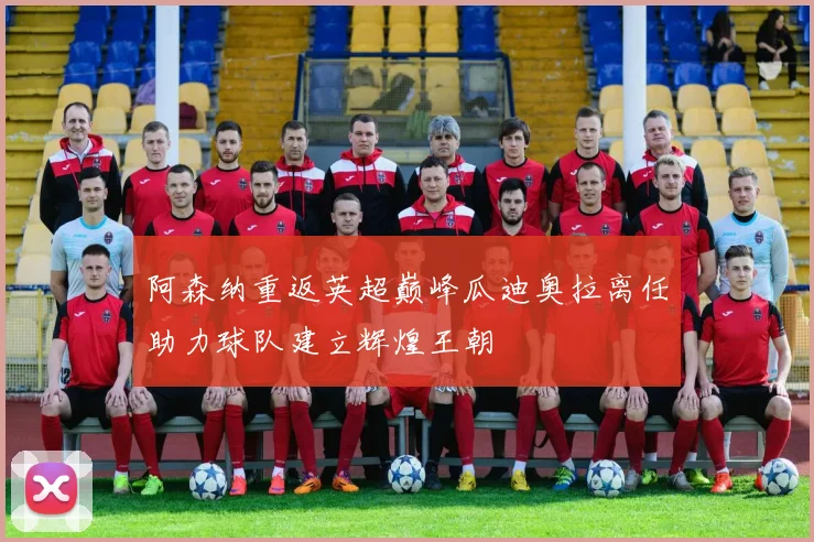 阿森纳重返英超巅峰瓜迪奥拉离任助力球队建立辉煌王朝