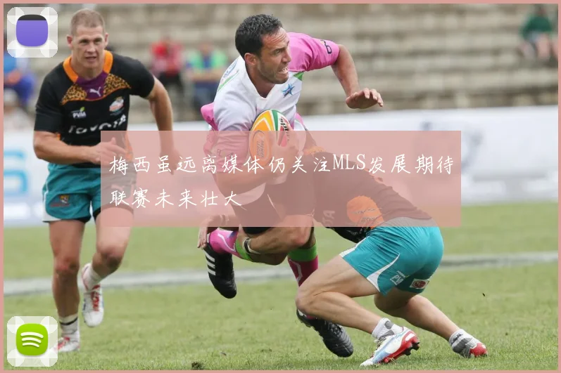梅西虽远离媒体仍关注MLS发展期待联赛未来壮大