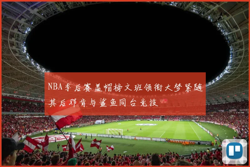 NBA季后赛盖帽榜文班领衔大梦紧随其后邓肯与鲨鱼同台竞技