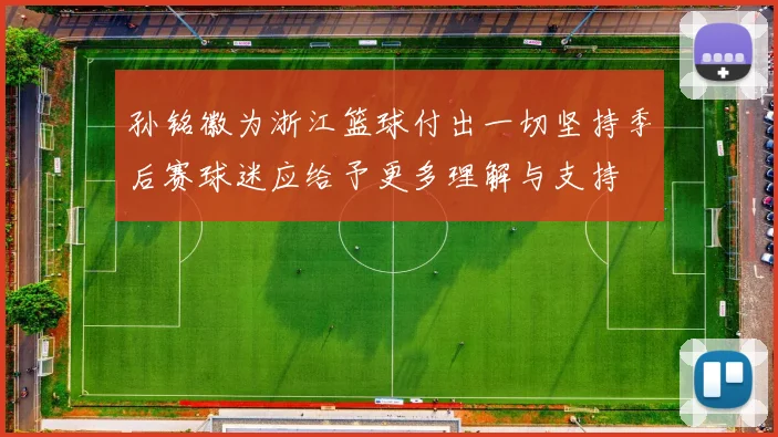 孙铭徽为浙江篮球付出一切坚持季后赛球迷应给予更多理解与支持