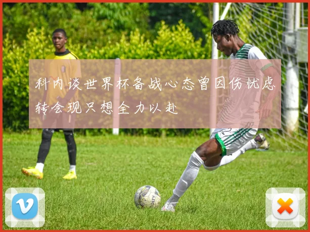 科内谈世界杯备战心态曾因伤忧虑转会现只想全力以赴