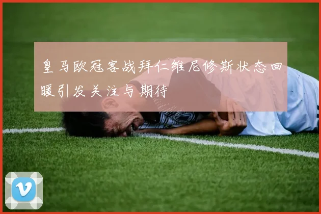 皇马欧冠客战拜仁维尼修斯状态回暖引发关注与期待