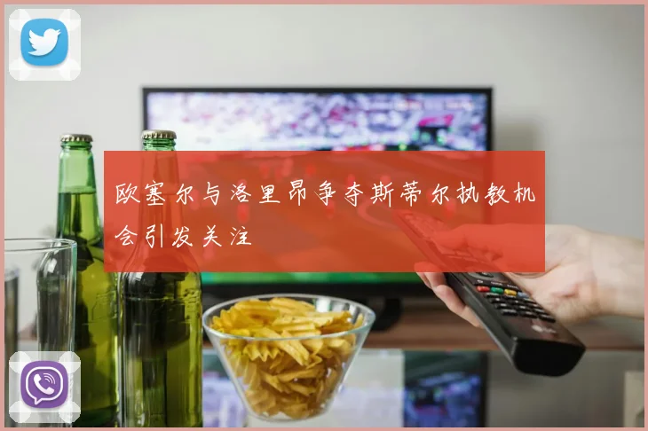 欧塞尔与洛里昂争夺斯蒂尔执教机会引发关注