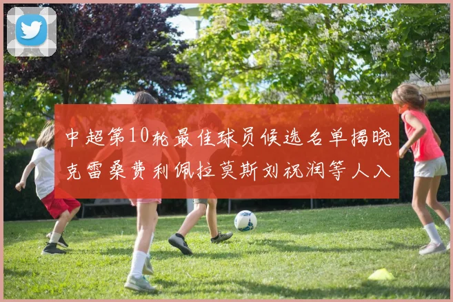 中超第10轮最佳球员候选名单揭晓克雷桑费利佩拉莫斯刘祝润等人入围