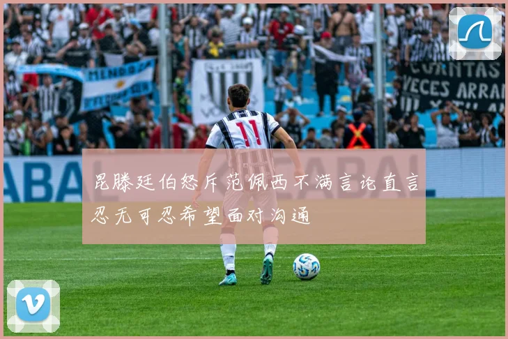 昆滕廷伯怒斥范佩西不满言论直言忍无可忍希望面对沟通