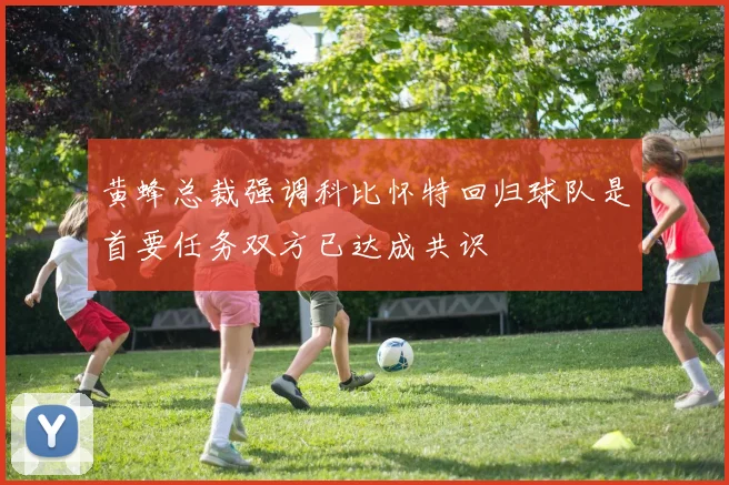 黄蜂总裁强调科比怀特回归球队是首要任务双方已达成共识