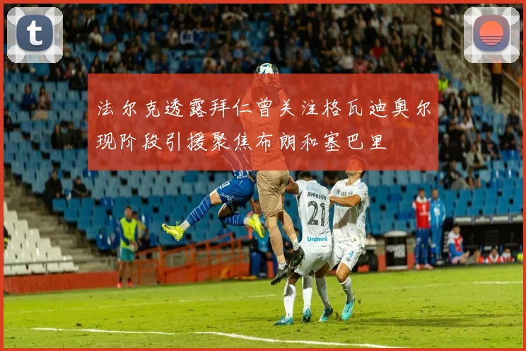 法尔克透露拜仁曾关注格瓦迪奥尔现阶段引援聚焦布朗和塞巴里
