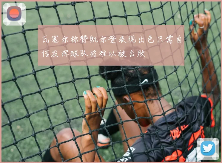 瓦塞尔称赞凯尔登表现出色只需自信发挥球队将难以被击败