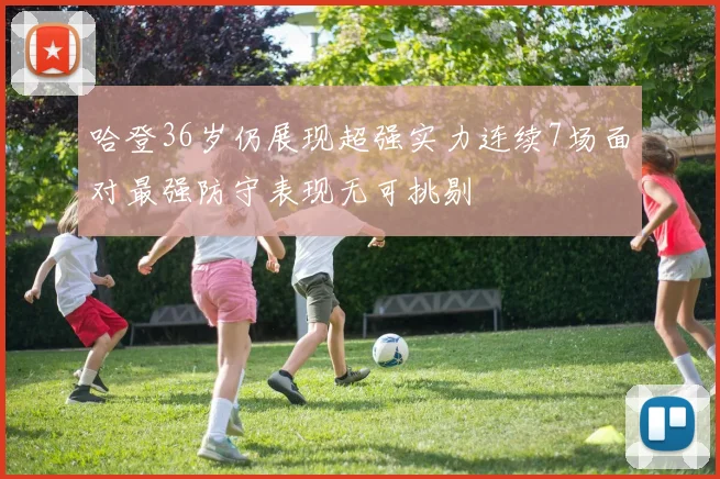 哈登36岁仍展现超强实力连续7场面对最强防守表现无可挑剔