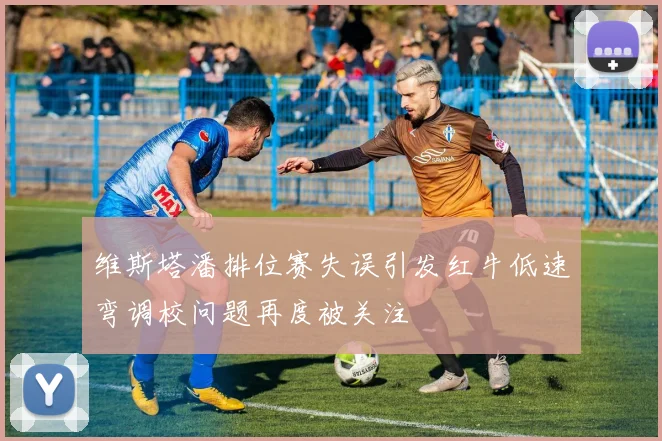 维斯塔潘排位赛失误引发红牛低速弯调校问题再度被关注
