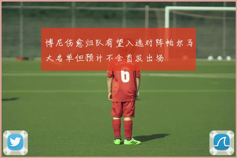 博尼伤愈归队有望入选对阵帕尔马大名单但预计不会首发出场