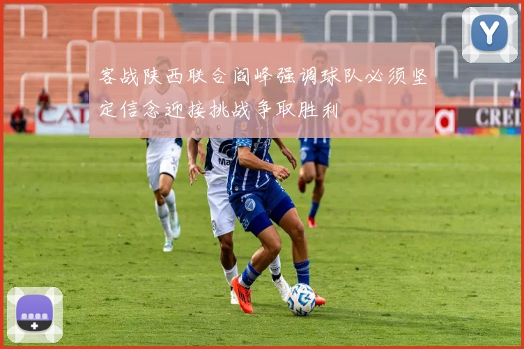 客战陕西联合阎峰强调球队必须坚定信念迎接挑战争取胜利