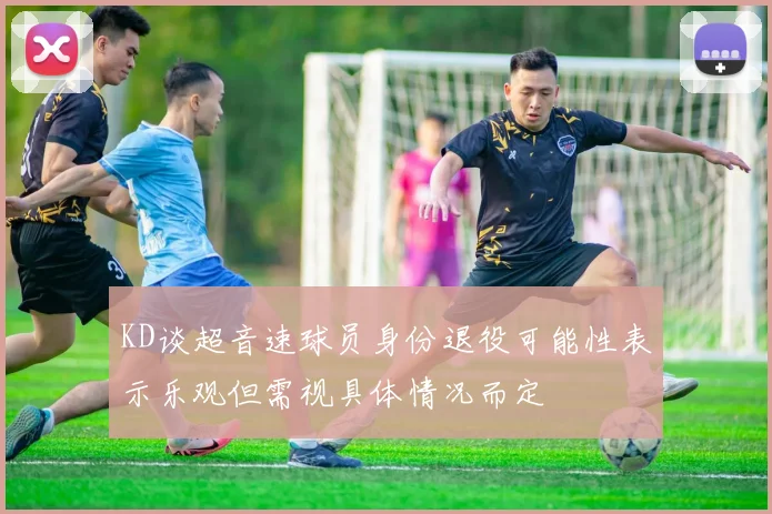 KD谈超音速球员身份退役可能性表示乐观但需视具体情况而定