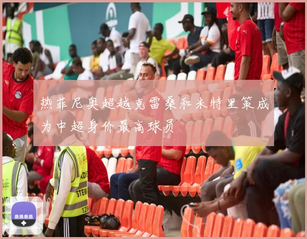 热菲尼奥超越克雷桑和米特里策成为中超身价最高球员