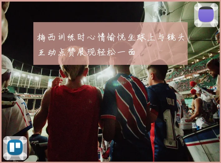 梅西训练时心情愉悦坐球上与镜头互动点赞展现轻松一面