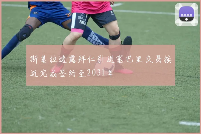 斯基拉透露拜仁引进塞巴里交易接近完成签约至2031年