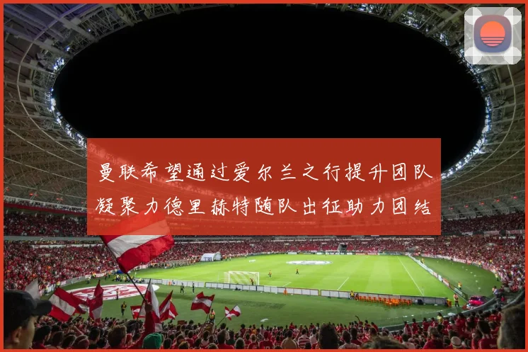 曼联希望通过爱尔兰之行提升团队凝聚力德里赫特随队出征助力团结