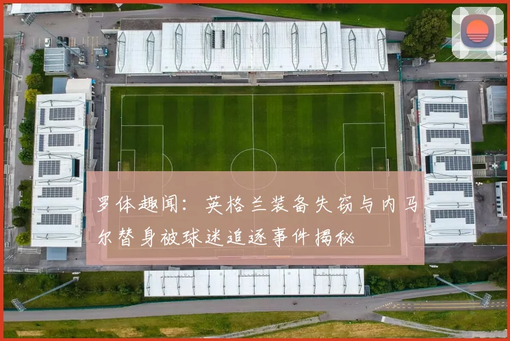 罗体趣闻：英格兰装备失窃与内马尔替身被球迷追逐事件揭秘