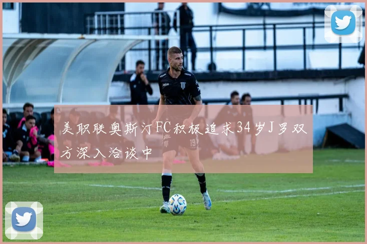美职联奥斯汀FC积极追求34岁J罗双方深入洽谈中