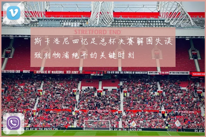 斯卡洛尼回忆足总杯决赛解围失误致利物浦绝平的关键时刻