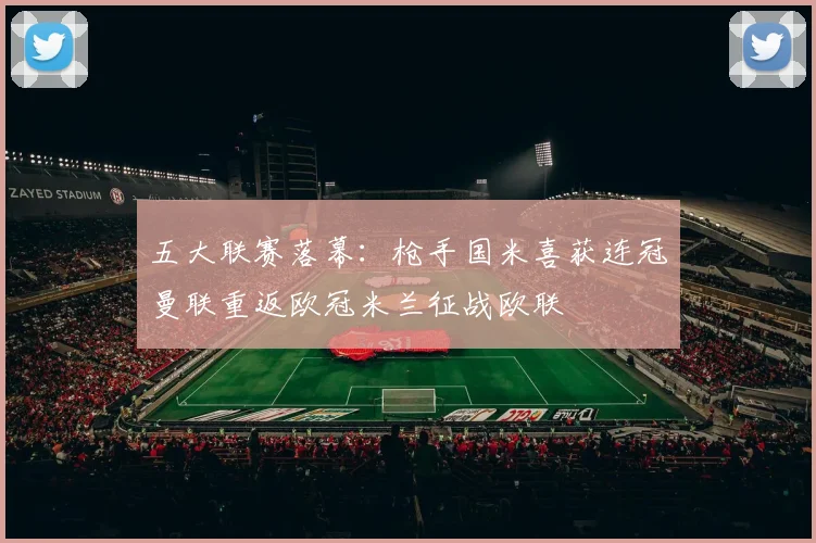 五大联赛落幕：枪手国米喜获连冠曼联重返欧冠米兰征战欧联