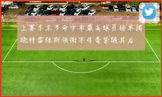 上赛季末节命中率最高球员榜单揭晓特雷琼斯领衔字母哥紧随其后