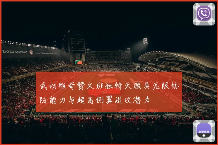 武切维奇赞文班独特天赋具无限协防能力与超高侧翼进攻潜力