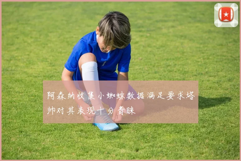 阿森纳收集小蜘蛛数据满足要求塔帅对其表现十分青睐
