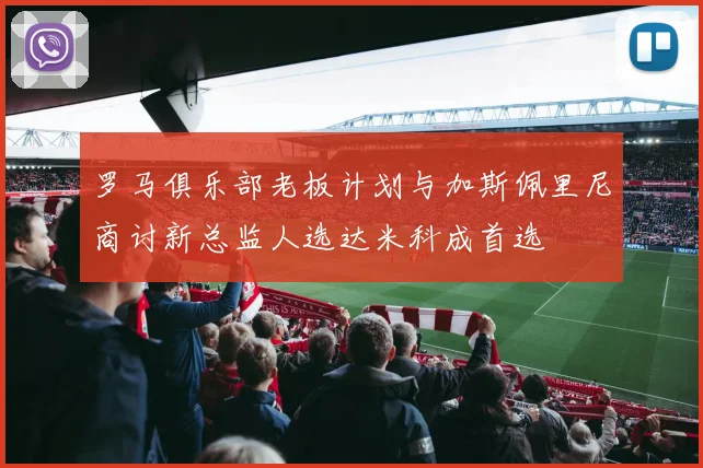 罗马俱乐部老板计划与加斯佩里尼商讨新总监人选达米科成首选