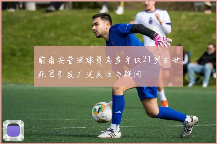 前南安普顿球员乌多年仅21岁去世死因引发广泛关注与疑问