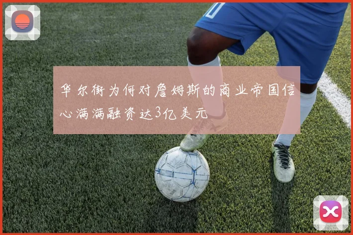 华尔街为何对詹姆斯的商业帝国信心满满融资达3亿美元